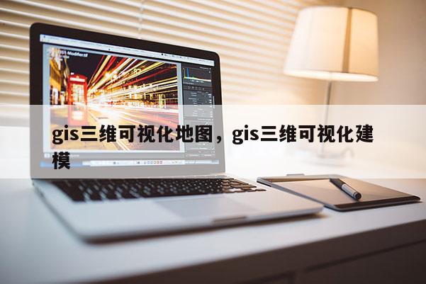 gis三维可视化地图，gis三维可视化建模