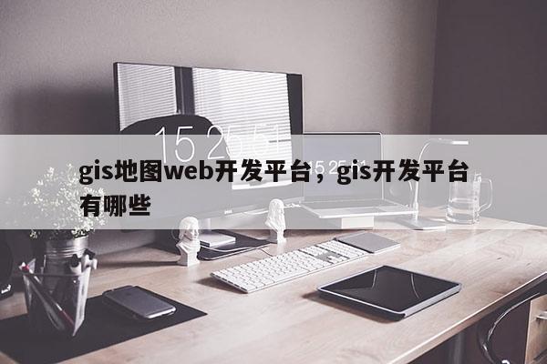 gis地图web开发平台，gis开发平台有哪些