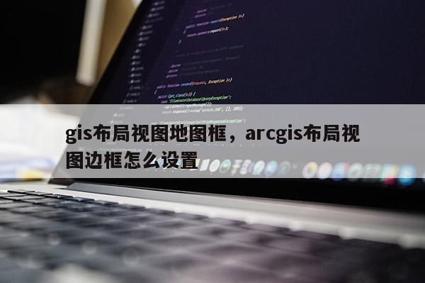 gis布局视图地图框，arcgis布局视图边框怎么设置