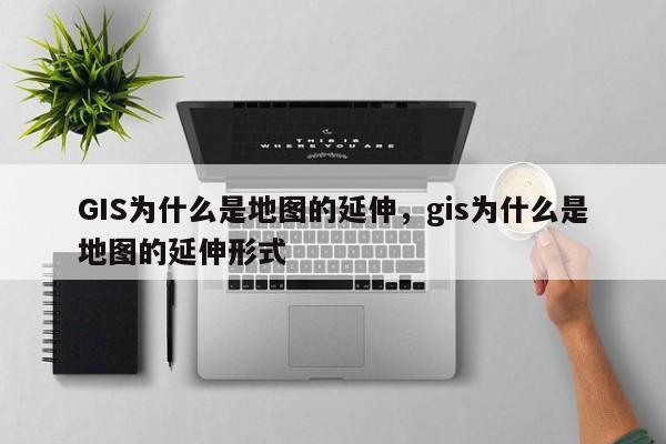 GIS为什么是地图的延伸，gis为什么是地图的延伸形式