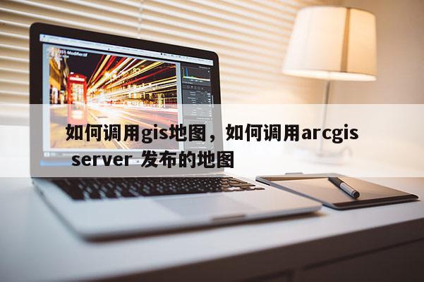 如何调用gis地图，如何调用arcgis server 发布的地图