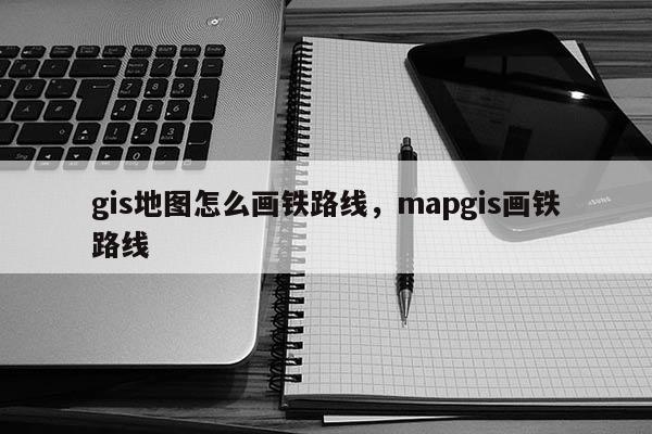 gis地图怎么画铁路线，mapgis画铁路线