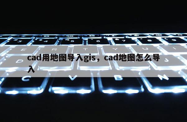 cad用地图导入gis，cad地图怎么导入