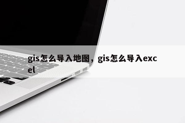 gis怎么导入地图，gis怎么导入excel