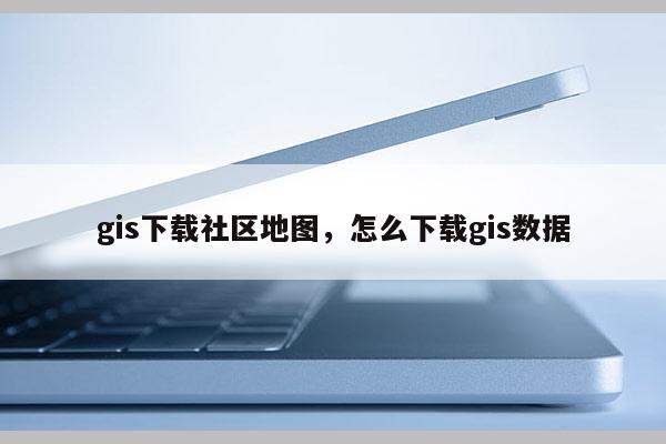 gis下载社区地图，怎么下载gis数据