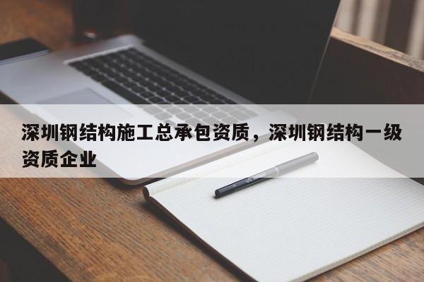 深圳钢结构施工总承包资质，深圳钢结构一级资质企业