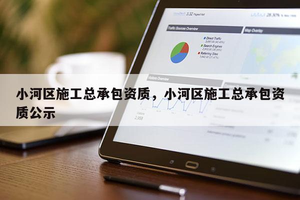 小河区施工总承包资质，小河区施工总承包资质公示