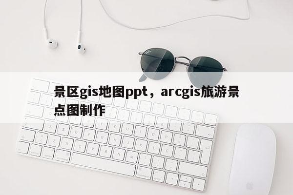 景区gis地图ppt，arcgis旅游景点图制作