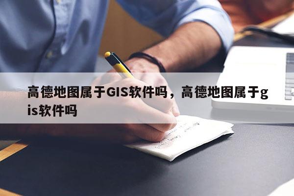 高德地图属于GIS软件吗，高德地图属于gis软件吗