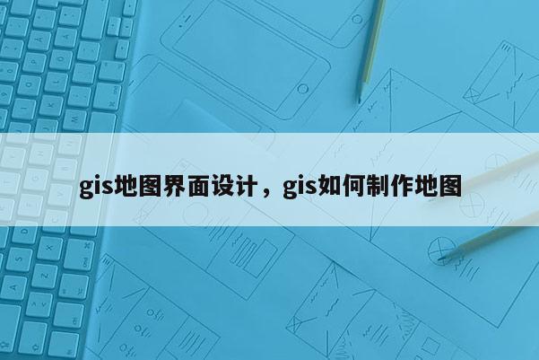 gis地图界面设计，gis如何制作地图