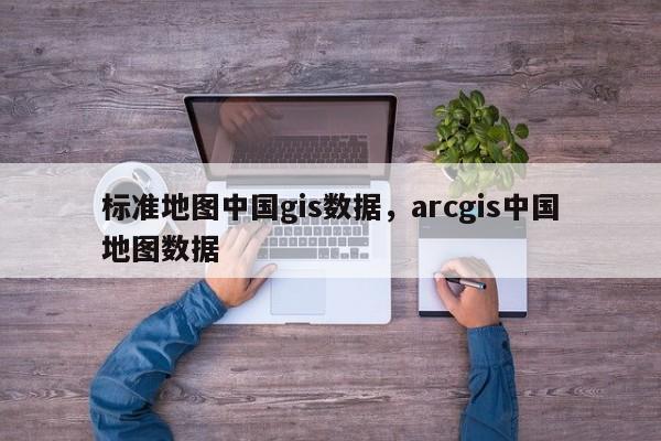 标准地图中国gis数据，arcgis中国地图数据