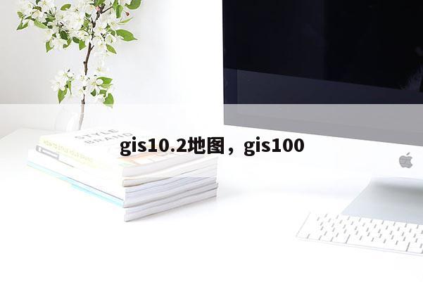 gis10.2地图，gis100