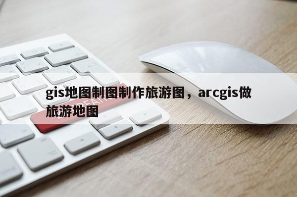 gis地图制图制作旅游图，arcgis做旅游地图