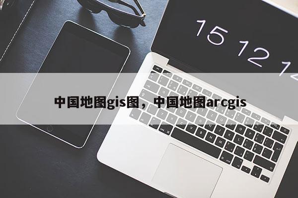 中国地图gis图，中国地图arcgis