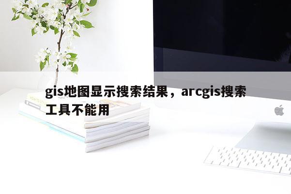 gis地图显示搜索结果，arcgis搜索工具不能用