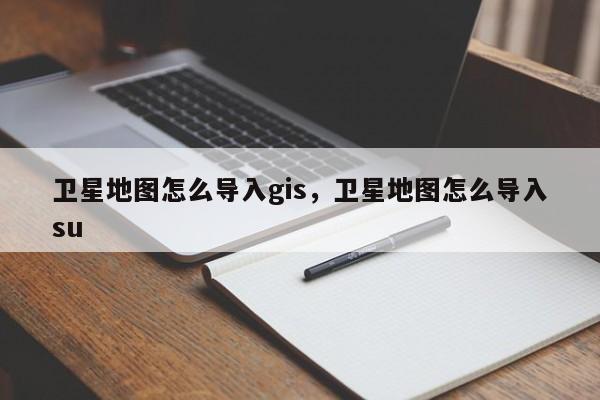 卫星地图怎么导入gis，卫星地图怎么导入su