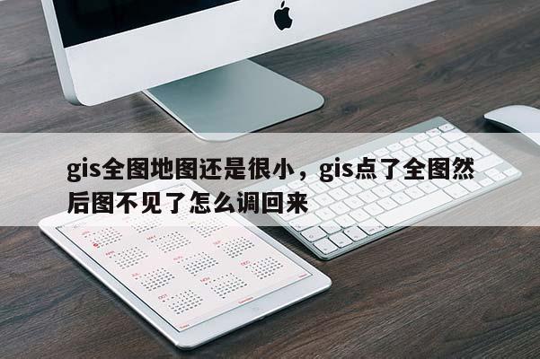 gis全图地图还是很小，gis点了全图然后图不见了怎么调回来