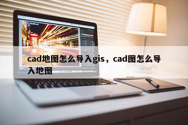 cad地图怎么导入gis，cad图怎么导入地图