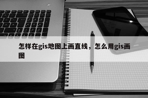 怎样在gis地图上画直线，怎么用gis画图