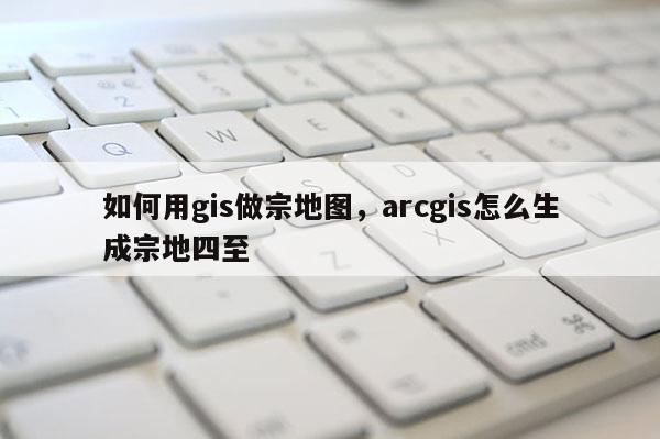 如何用gis做宗地图，arcgis怎么生成宗地四至