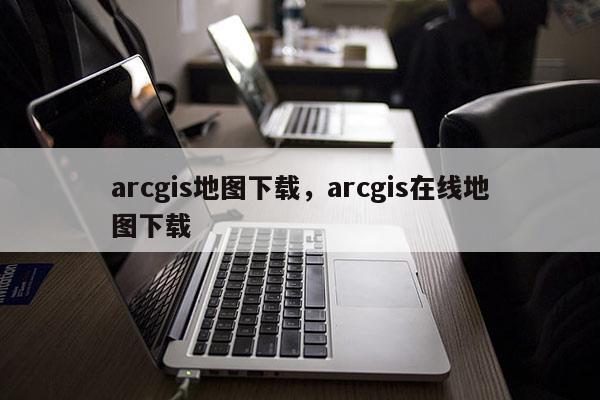 arcgis地图下载，arcgis在线地图下载