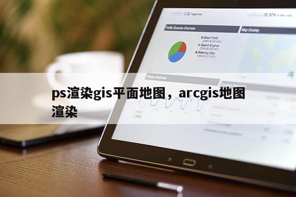 ps渲染gis平面地图，arcgis地图渲染