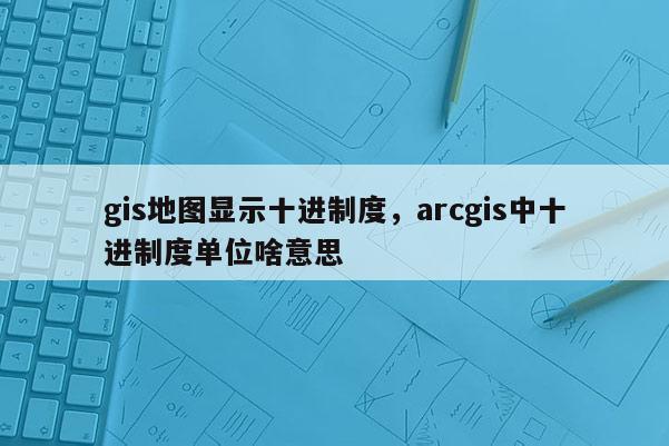 gis地图显示十进制度，arcgis中十进制度单位啥意思