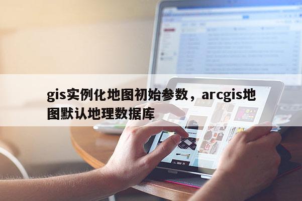 gis实例化地图初始参数，arcgis地图默认地理数据库