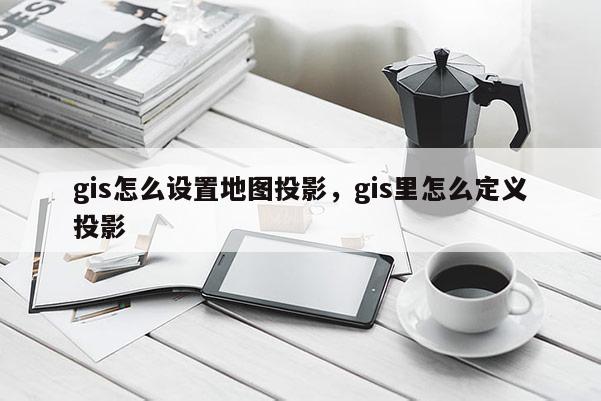 gis怎么设置地图投影，gis里怎么定义投影