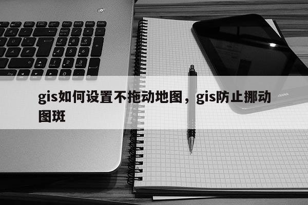 gis如何设置不拖动地图，gis防止挪动图斑