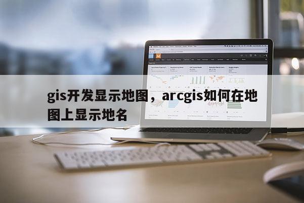 gis开发显示地图，arcgis如何在地图上显示地名