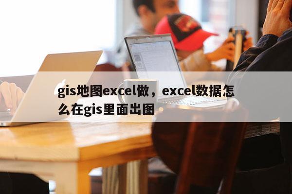 gis地图excel做，excel数据怎么在gis里面出图