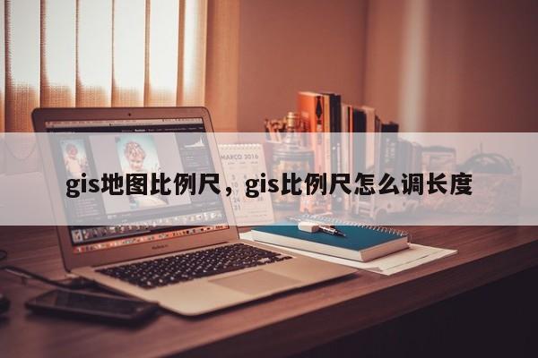 gis地图比例尺，gis比例尺怎么调长度