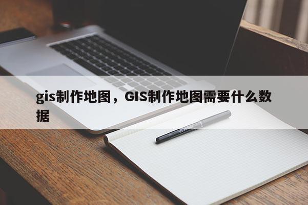 gis制作地图，GIS制作地图需要什么数据