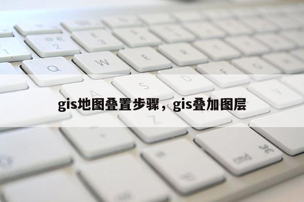 gis地图叠置步骤，gis叠加图层