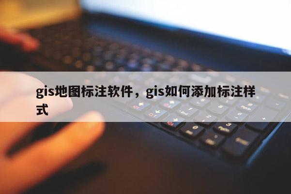 gis地图标注软件，gis如何添加标注样式