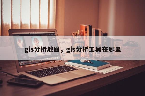 gis分析地图，gis分析工具在哪里