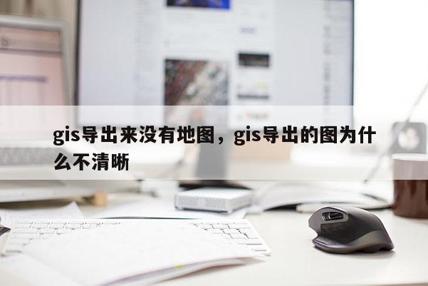 gis导出来没有地图，gis导出的图为什么不清晰