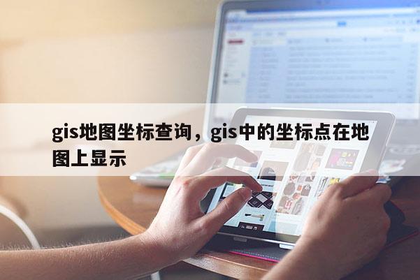 gis地图坐标查询，gis中的坐标点在地图上显示