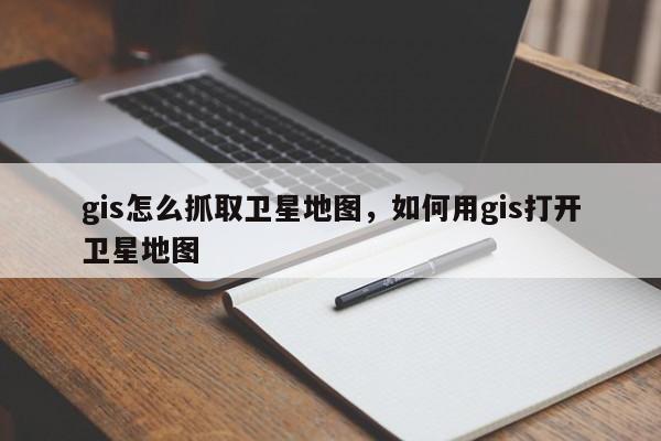 gis怎么抓取卫星地图，如何用gis打开卫星地图