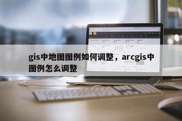 gis中地图图例如何调整，arcgis中图例怎么调整