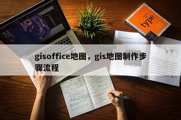 gisoffice地图，gis地图制作步骤流程