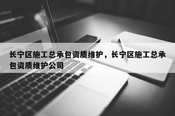 长宁区施工总承包资质维护，长宁区施工总承包资质维护公司