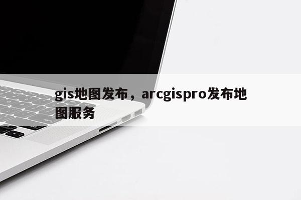 gis地图发布，arcgispro发布地图服务