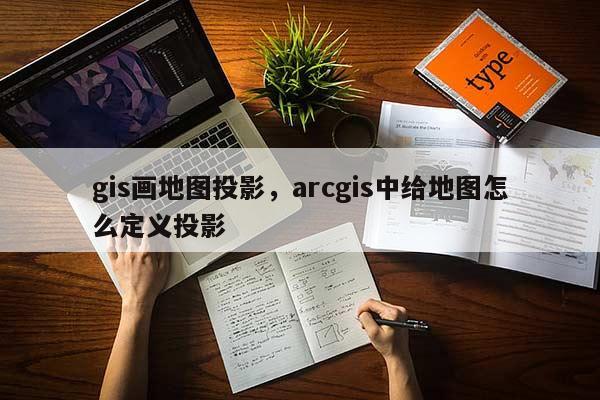 gis画地图投影，arcgis中给地图怎么定义投影