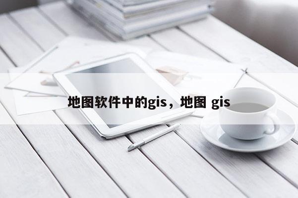 地图软件中的gis，地图 gis