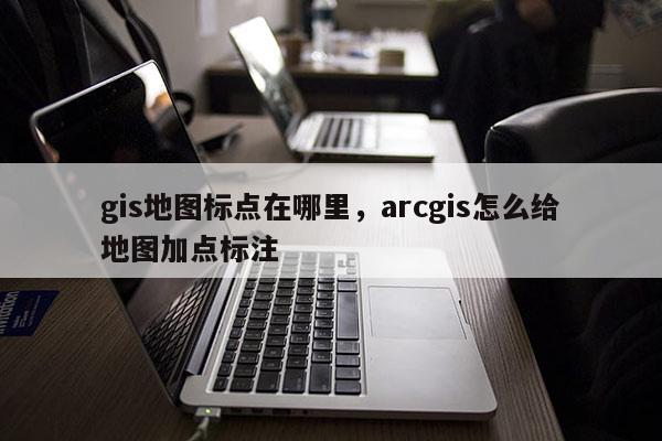 gis地图标点在哪里，arcgis怎么给地图加点标注