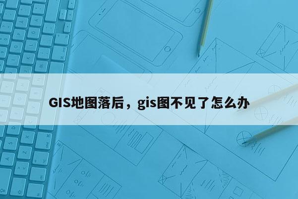 GIS地图落后，gis图不见了怎么办