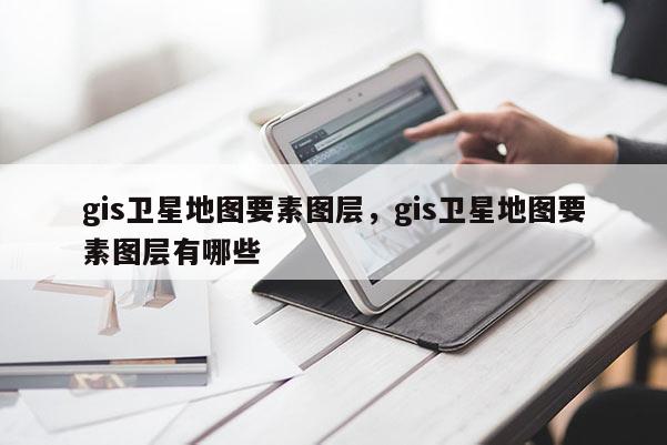 gis卫星地图要素图层，gis卫星地图要素图层有哪些