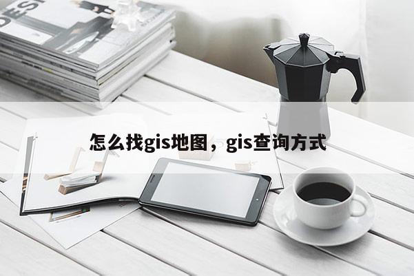 怎么找gis地图，gis查询方式